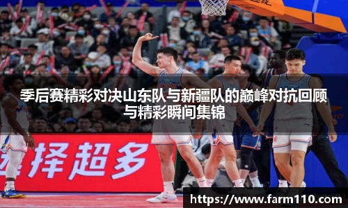 季后赛精彩对决山东队与新疆队的巅峰对抗回顾与精彩瞬间集锦