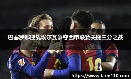 巴塞罗那迎战埃尔瓦争夺西甲联赛关键三分之战