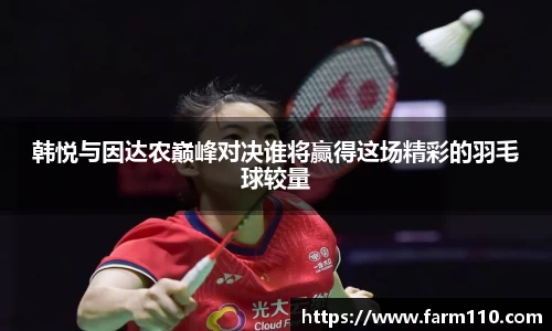 韩悦与因达农巅峰对决谁将赢得这场精彩的羽毛球较量