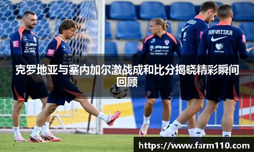克罗地亚与塞内加尔激战成和比分揭晓精彩瞬间回顾
